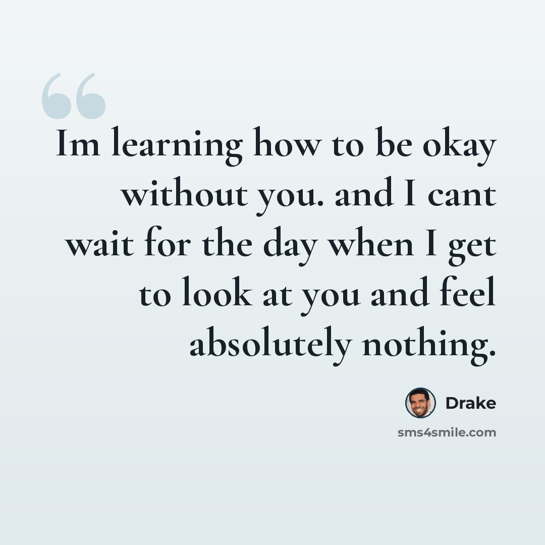 “Im learning how to be okay without you. and I cant wait for the day when I get to look at you and feel absolutely nothing.” quote by Drake