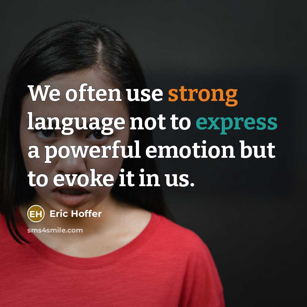 “We often use strong language not to express a powerful emotion but to evoke it in us.” quote by Eric Hoffer