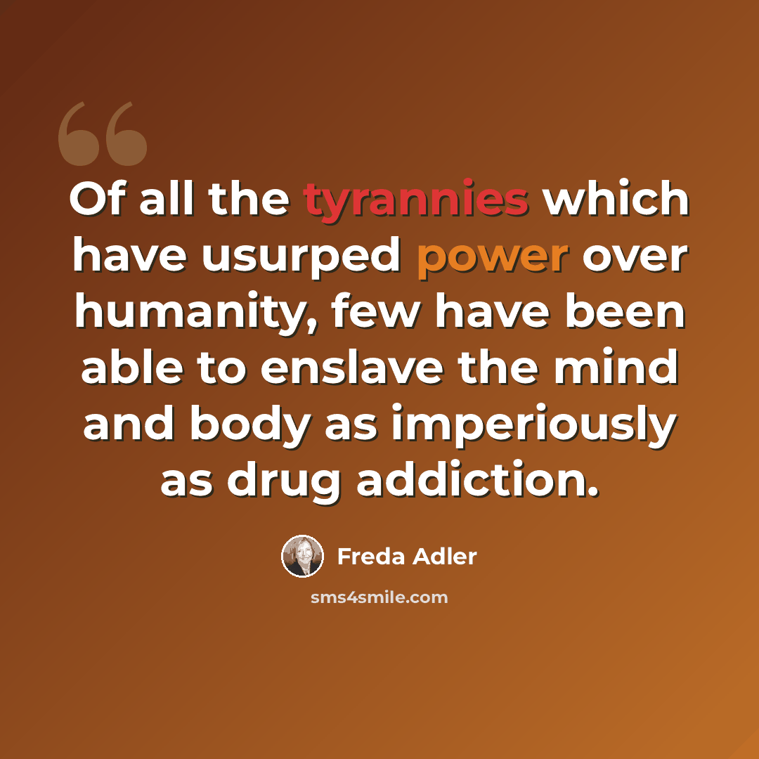 “Of all the tyrannies which have usurped power over humanity, few have been able to enslave the mind and body as imperiously as drug addiction.” quote by Freda Adler