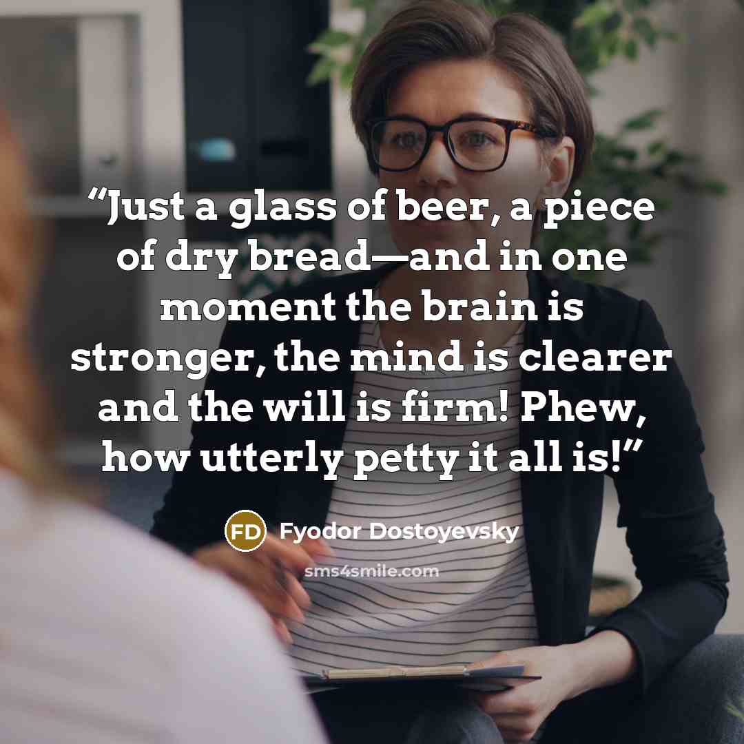 “Just a glass of beer, a piece of dry bread—and in one moment the brain is stronger, the mind is clearer and the will is firm! Phew, how utterly petty it all is!” quote by Fyodor Dostoyevsky