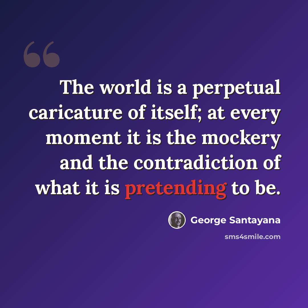 “The world is a perpetual caricature of itself; at every moment it is the mockery and the contradiction of what it is pretending to be.” quote by George Santayana