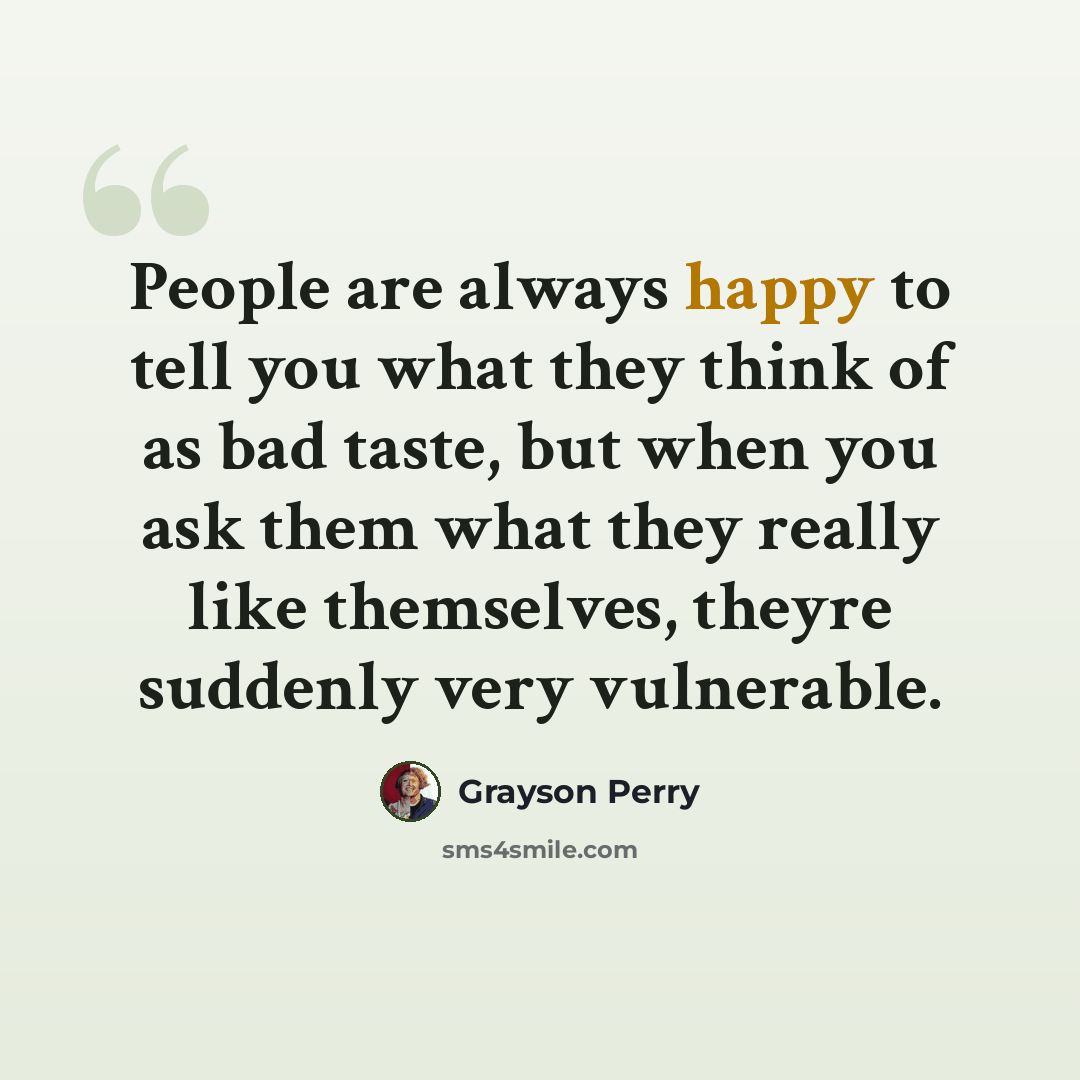 “People are always happy to tell you what they think of as bad taste, but when you ask them what they really like themselves, theyre suddenly very vulnerable.” quote by Grayson Perry