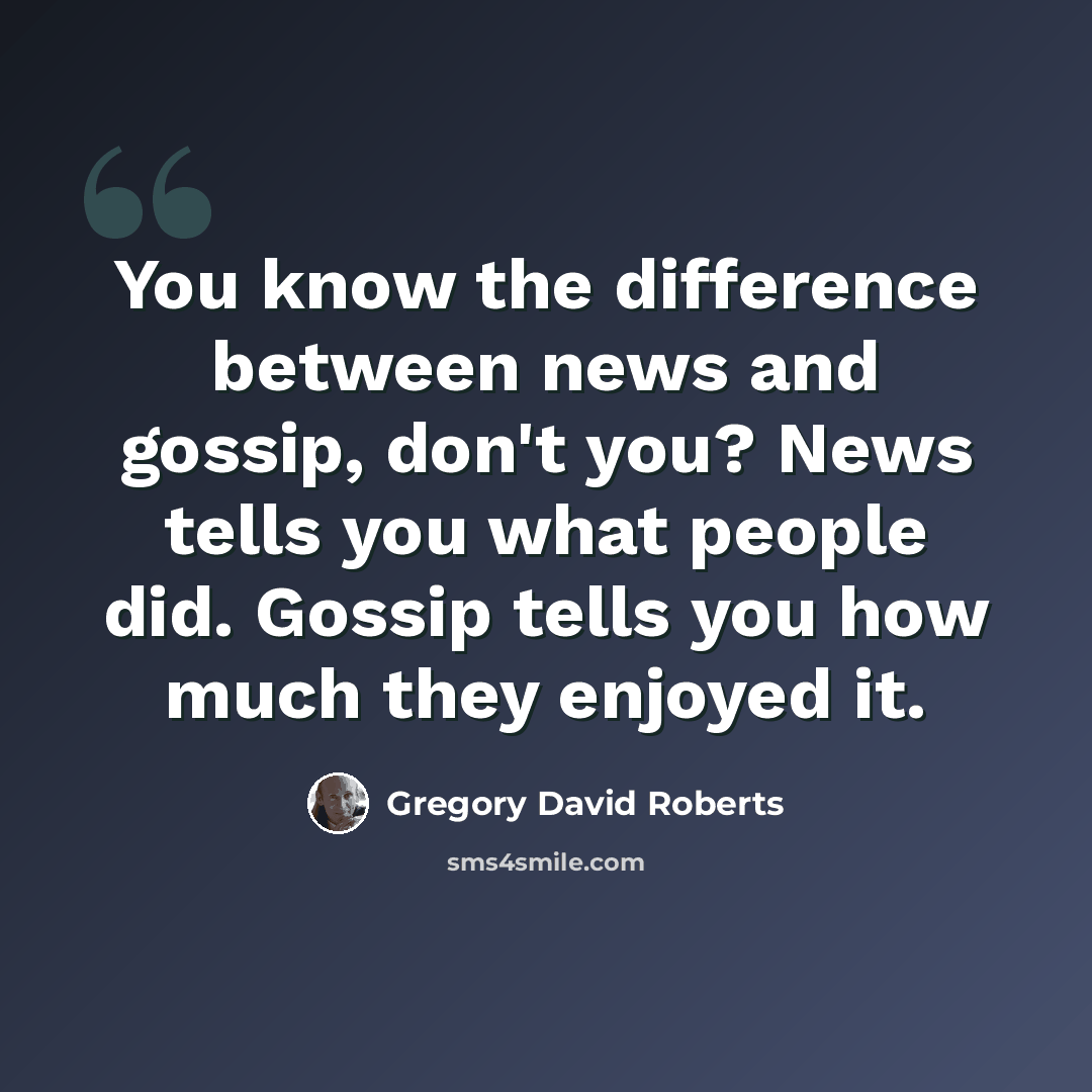 “You know the difference between news and gossip, don't you? News tells you what people did. Gossip tells you how much they enjoyed it.” quote by Gregory David Roberts