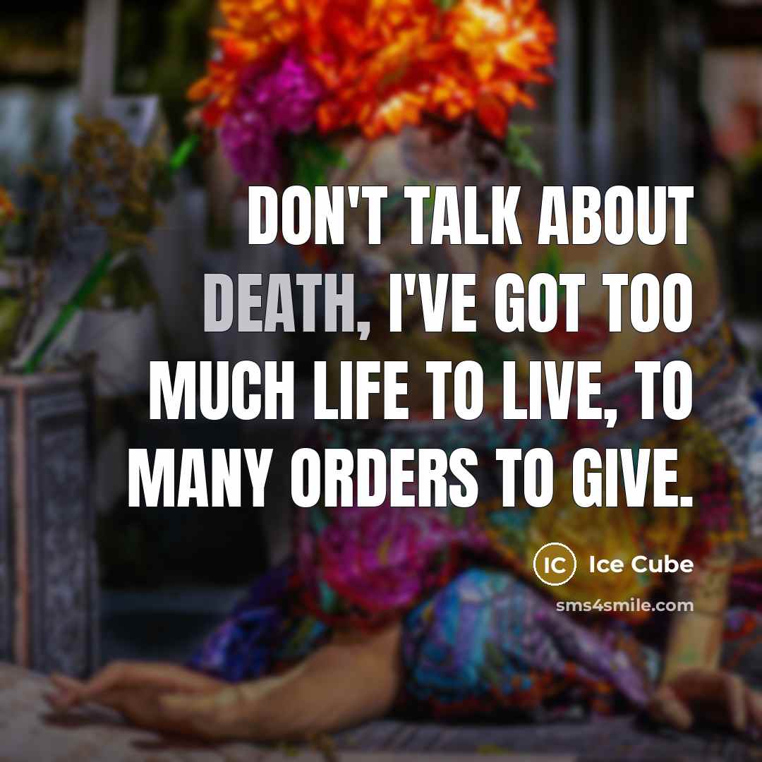 “Don't talk about death, I've got too much life to live, To many orders to give.” quote by Ice Cube