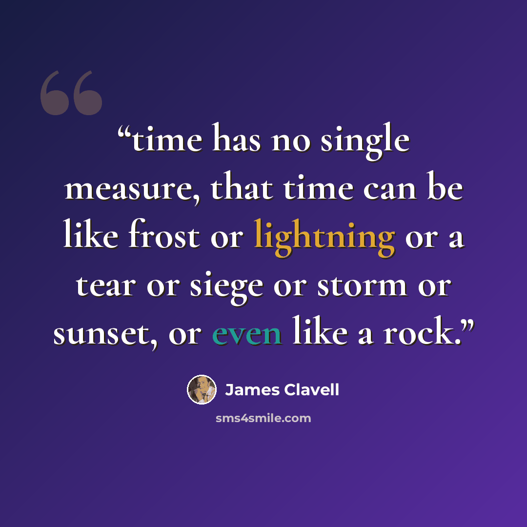 “time has no single measure, that time can be like frost or lightning or a tear or siege or storm or sunset, or even like a rock.” quote by James Clavell