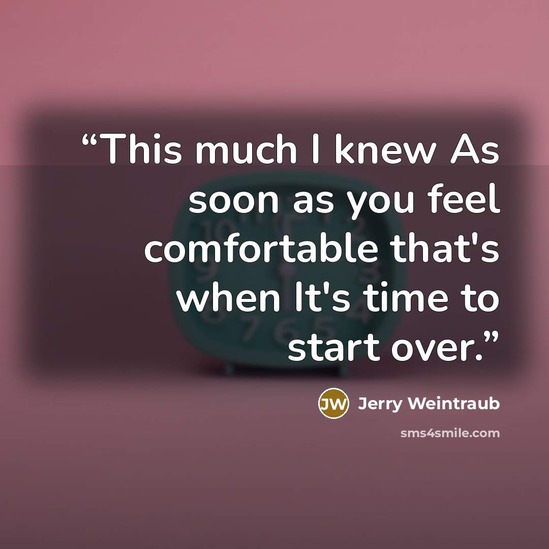“This much I knew As soon as you feel comfortable that's when It's time to start over.” quote by Jerry Weintraub