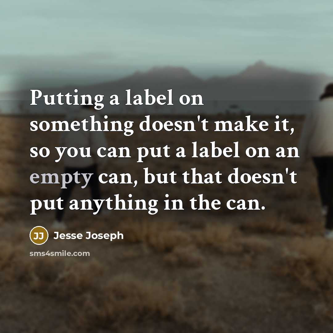 “Putting a label on something doesn't make it, so you can put a label on an empty can, but that doesn't put anything in the can.” quote by Jesse Joseph