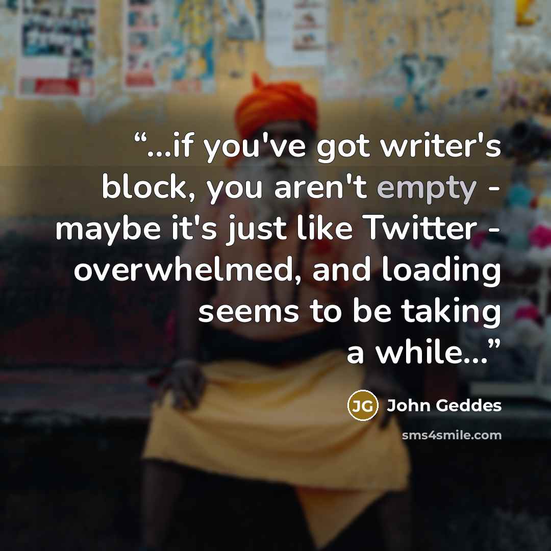“...if you've got writer's block, you aren't empty - maybe it's just like Twitter - overwhelmed, and loading seems to be taking a while...” quote by John Geddes