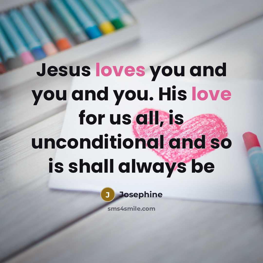 “Jesus loves you and you and you. His love for us all, is unconditional and so is shall always be” quote by Josephine