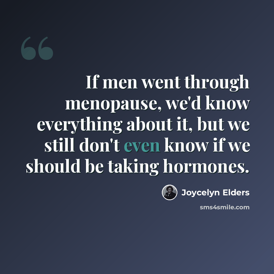 “If men went through menopause, we'd know everything about it, but we still don't even know if we should be taking hormones.” quote by Joycelyn Elders