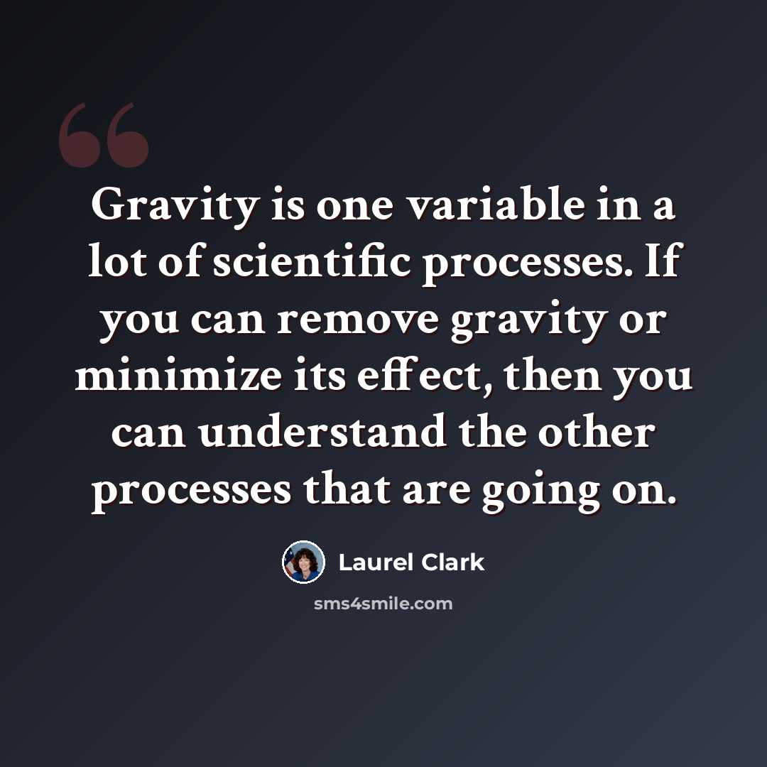 “Gravity is one variable in a lot of scientific processes. If you can remove gravity or minimize its effect, then you can understand the other processes that are going on.” quote by Laurel Clark