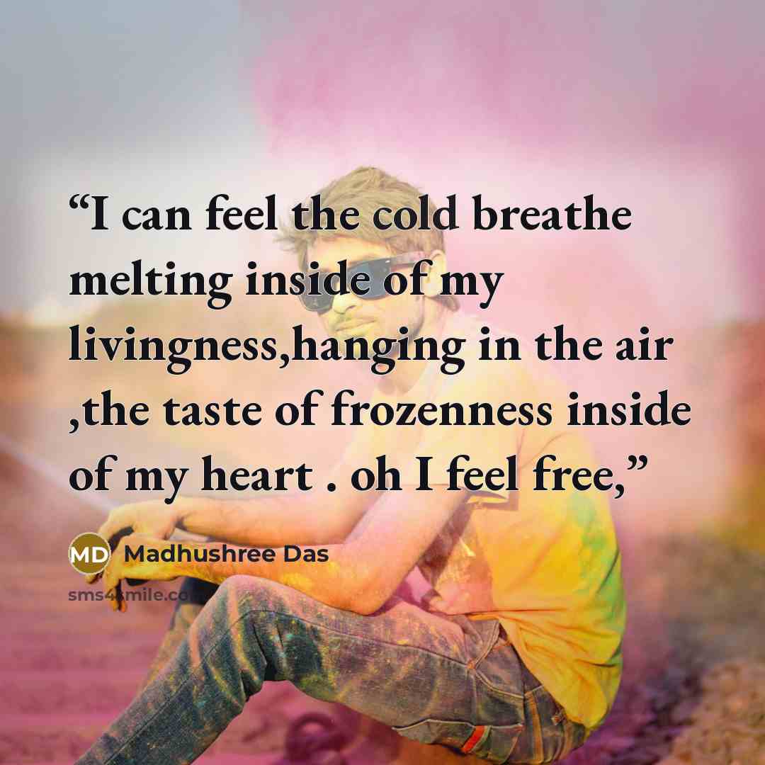 “I can feel the cold breathe melting inside of my livingness,hanging in the air ,the taste of frozenness inside of my heart . oh I feel free,” quote by Madhushree Das