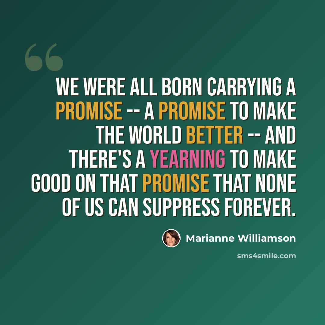 “We were all born carrying a promise -- a promise to make the world better -- and there's a yearning to make good on that promise that none of us can suppress forever.” quote by Marianne Williamson