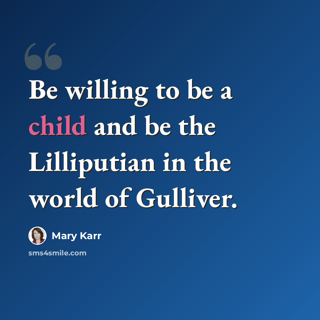 “Be willing to be a child and be the Lilliputian in the world of Gulliver.” quote by Mary Karr
