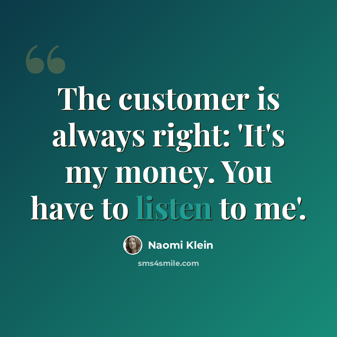 “The customer is always right: 'It's my money. You have to listen to me'.” quote by Naomi Klein
