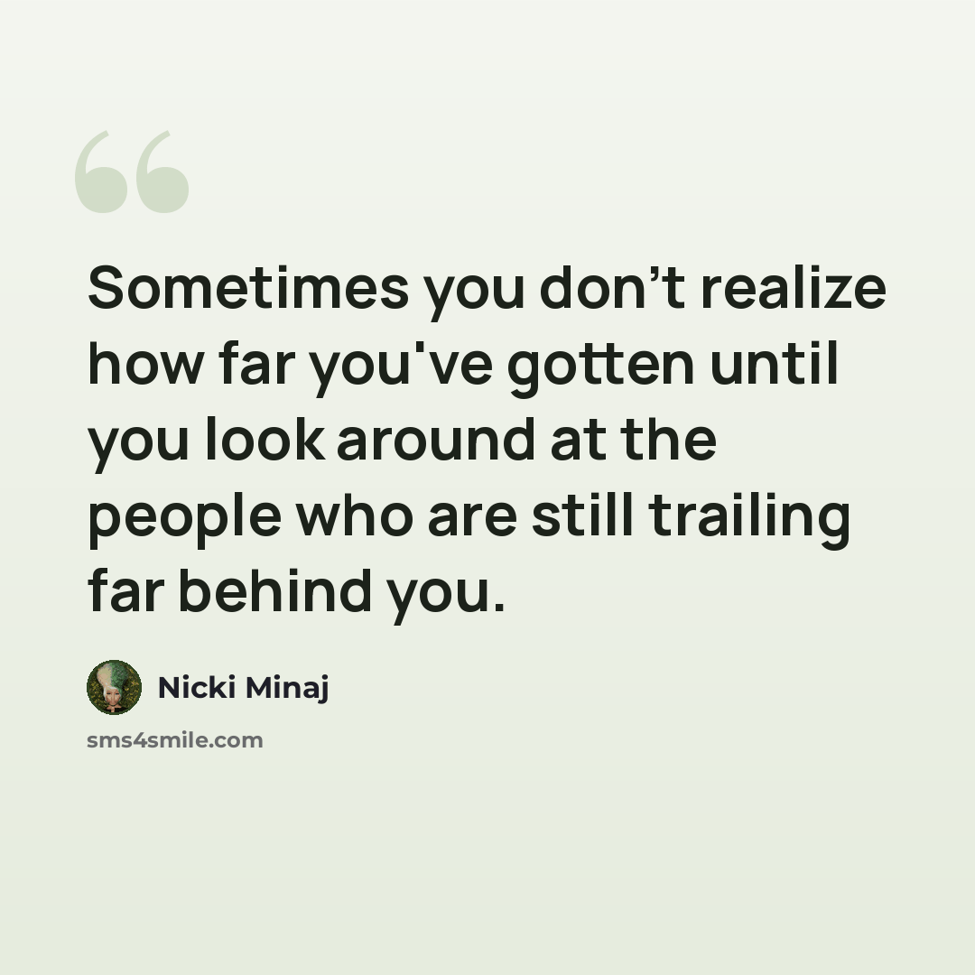 “Sometimes you don't realize how far you've gotten until you look around at the people who are still trailing far behind you.” quote by Nicki Minaj