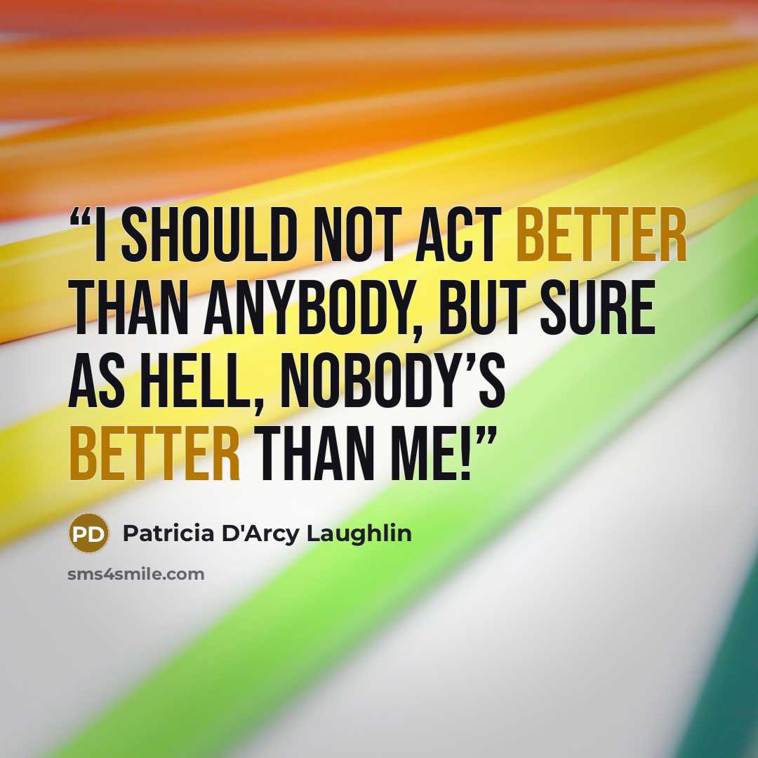 “I should not act better than anybody, but sure as hell, NOBODY’S better than ME!” quote by Patricia D'Arcy Laughlin