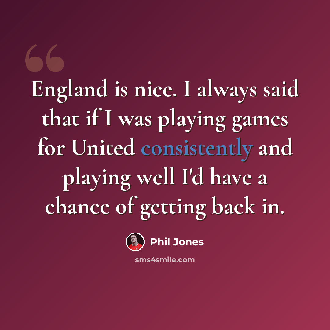 “England is nice. I always said that if I was playing games for United consistently and playing well I'd have a chance of getting back in.” quote by Phil Jones