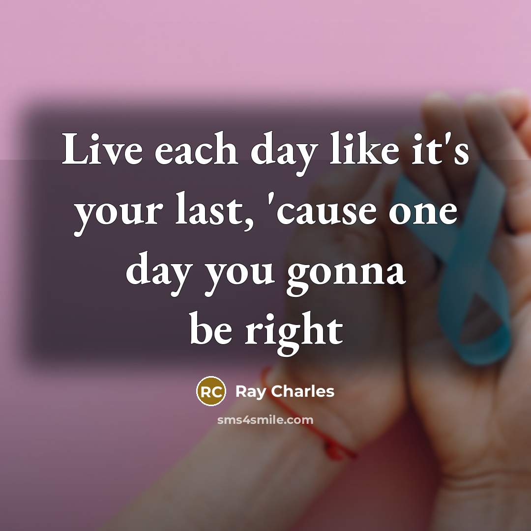 “Live each day like it's your last, 'cause one day you gonna be right” quote by Ray Charles