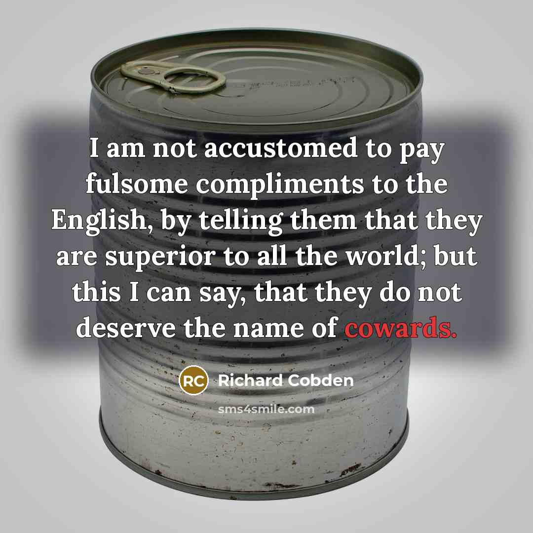 “I am not accustomed to pay fulsome compliments to the English, by telling them that they are superior to all the world; but this I can say, that they do not deserve the name of cowards.” quote by Richard Cobden