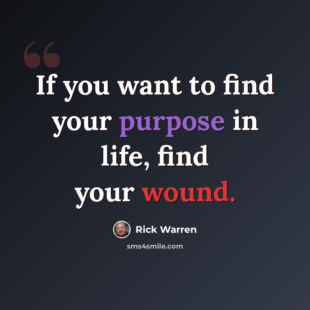 “If you want to find your purpose in life, find your wound.” quote by Rick Warren