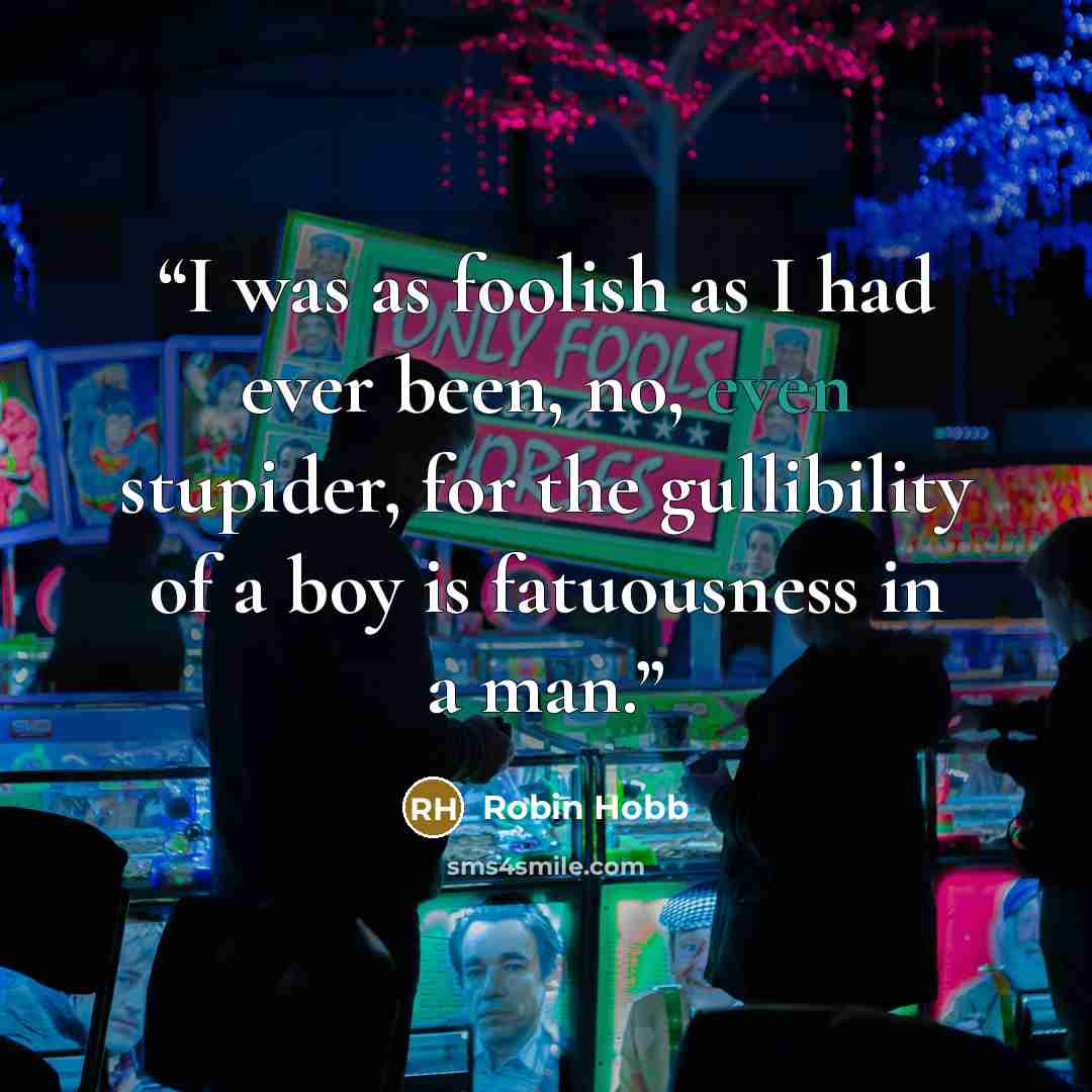 “I was as foolish as I had ever been, no, even stupider, for the gullibility of a boy is fatuousness in a man.” quote by Robin Hobb