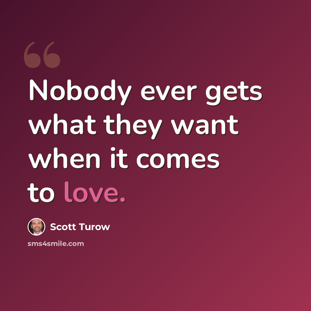 “Nobody ever gets what they want when it comes to love.” quote by Scott Turow