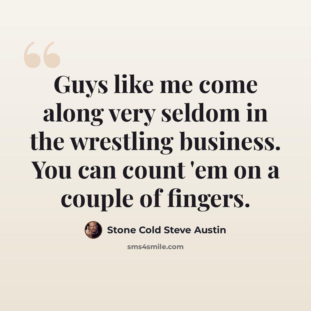 “Guys like me come along very seldom in the wrestling business. You can count 'em on a couple of fingers.” quote by Stone Cold Steve Austin