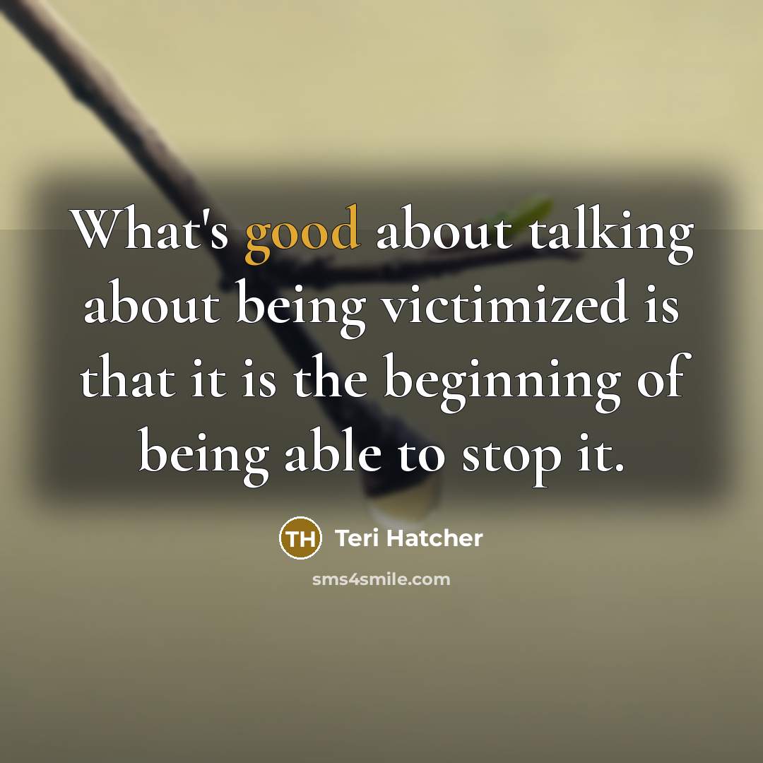 “What's good about talking about being victimized is that it is the beginning of being able to stop it.” quote by Teri Hatcher