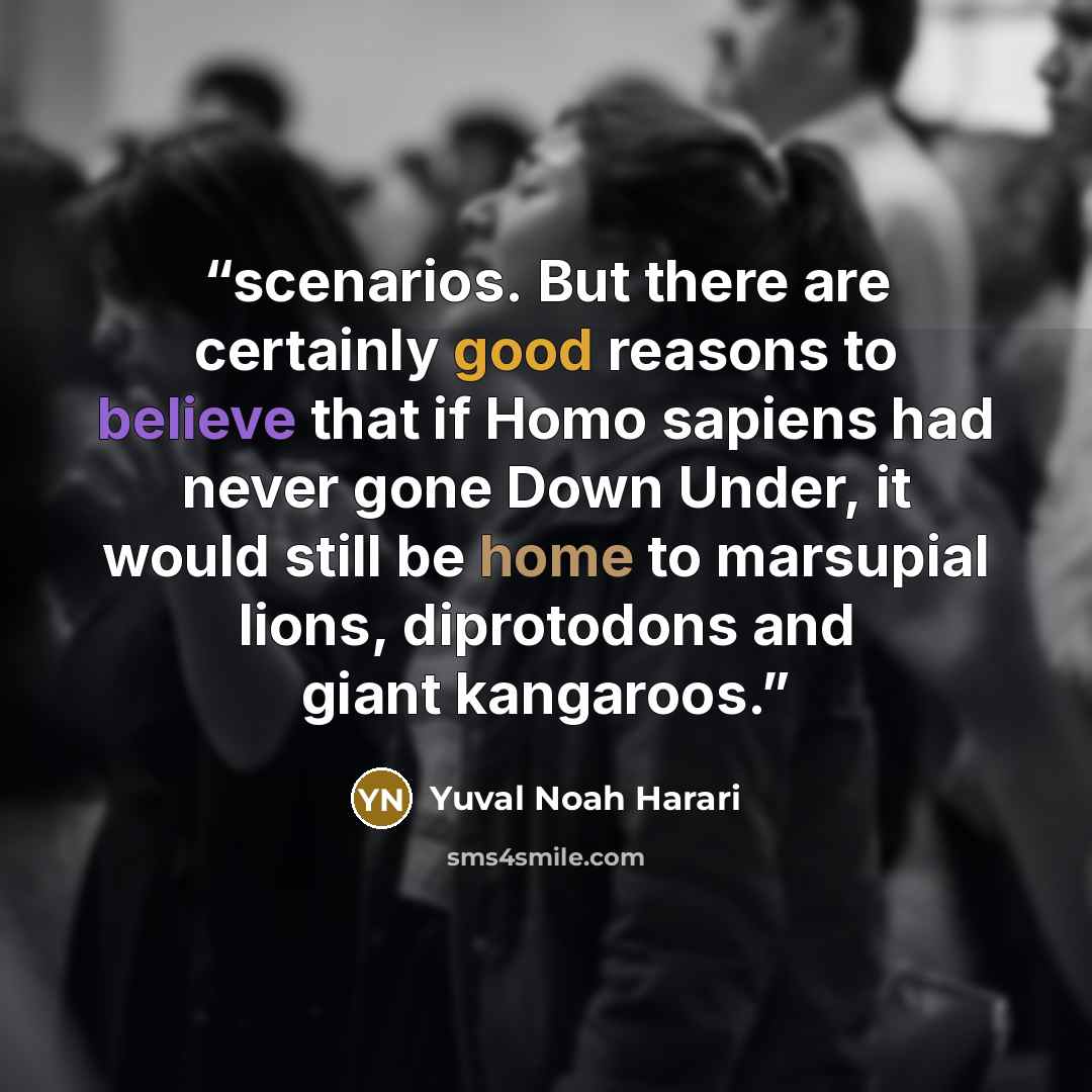 “scenarios. But there are certainly good reasons to believe that if Homo sapiens had never gone Down Under, it would still be home to marsupial lions, diprotodons and giant kangaroos.” quote by Yuval Noah Harari