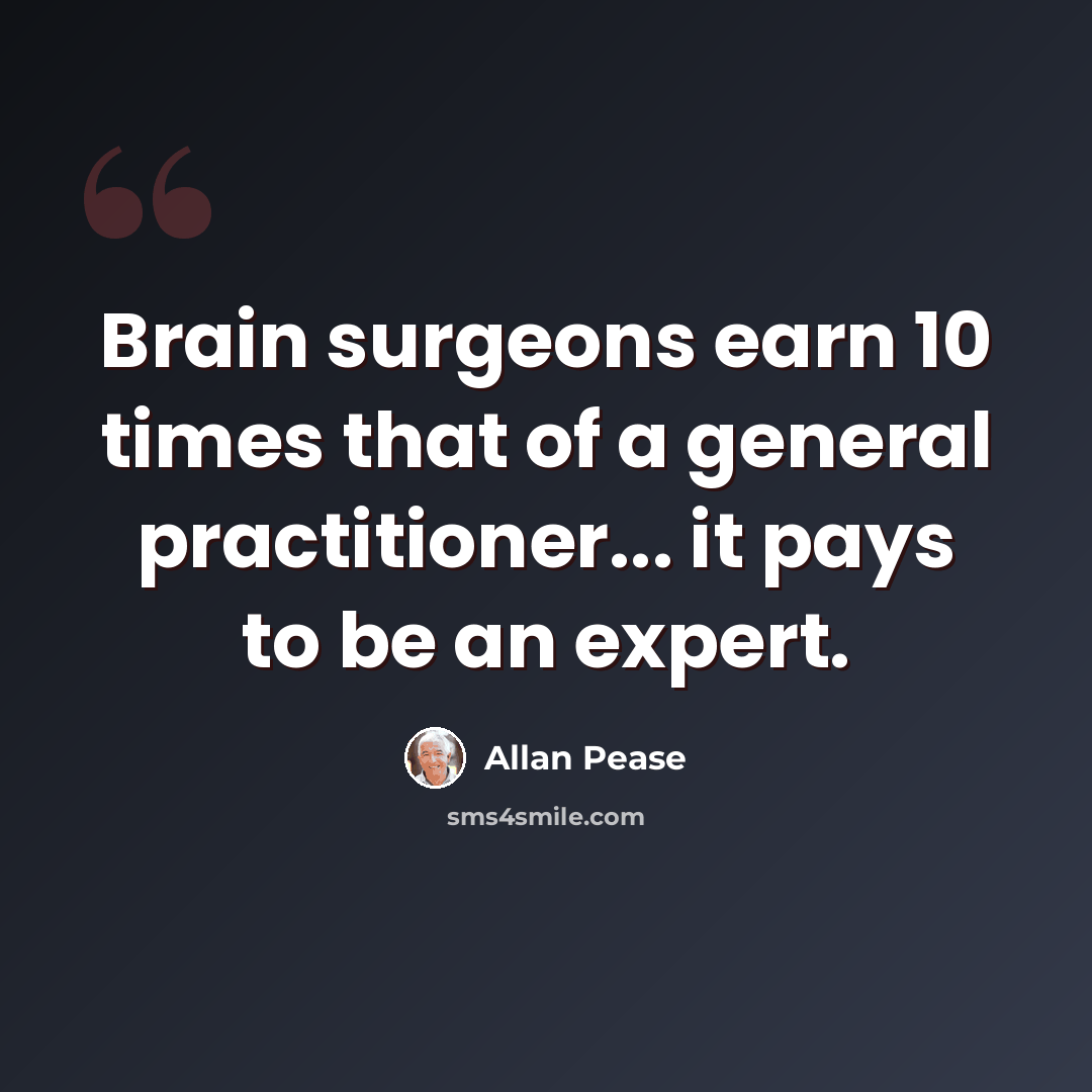 “Brain surgeons earn 10 times that of a general practitioner... it pays to be an expert.” quote by Allan Pease