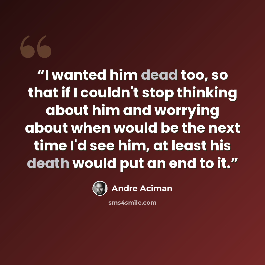 “I wanted him dead too, so that if I couldn't stop thinking about him and worrying about when would be the next time I'd see him, at least his death would put an end to it.” quote by André Aciman