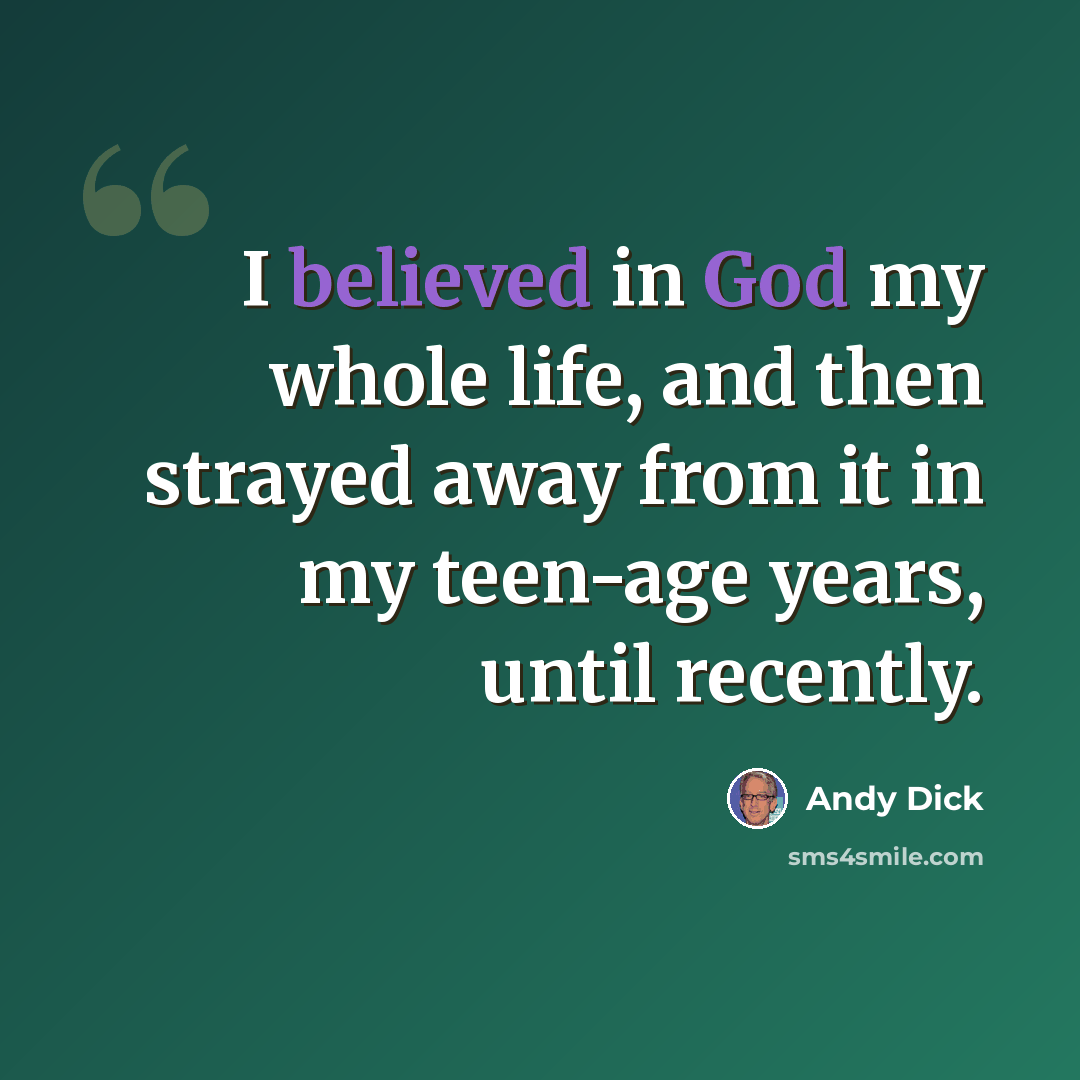 “I believed in God my whole life, and then strayed away from it in my teen-age years, until recently.” quote by Andy Dick