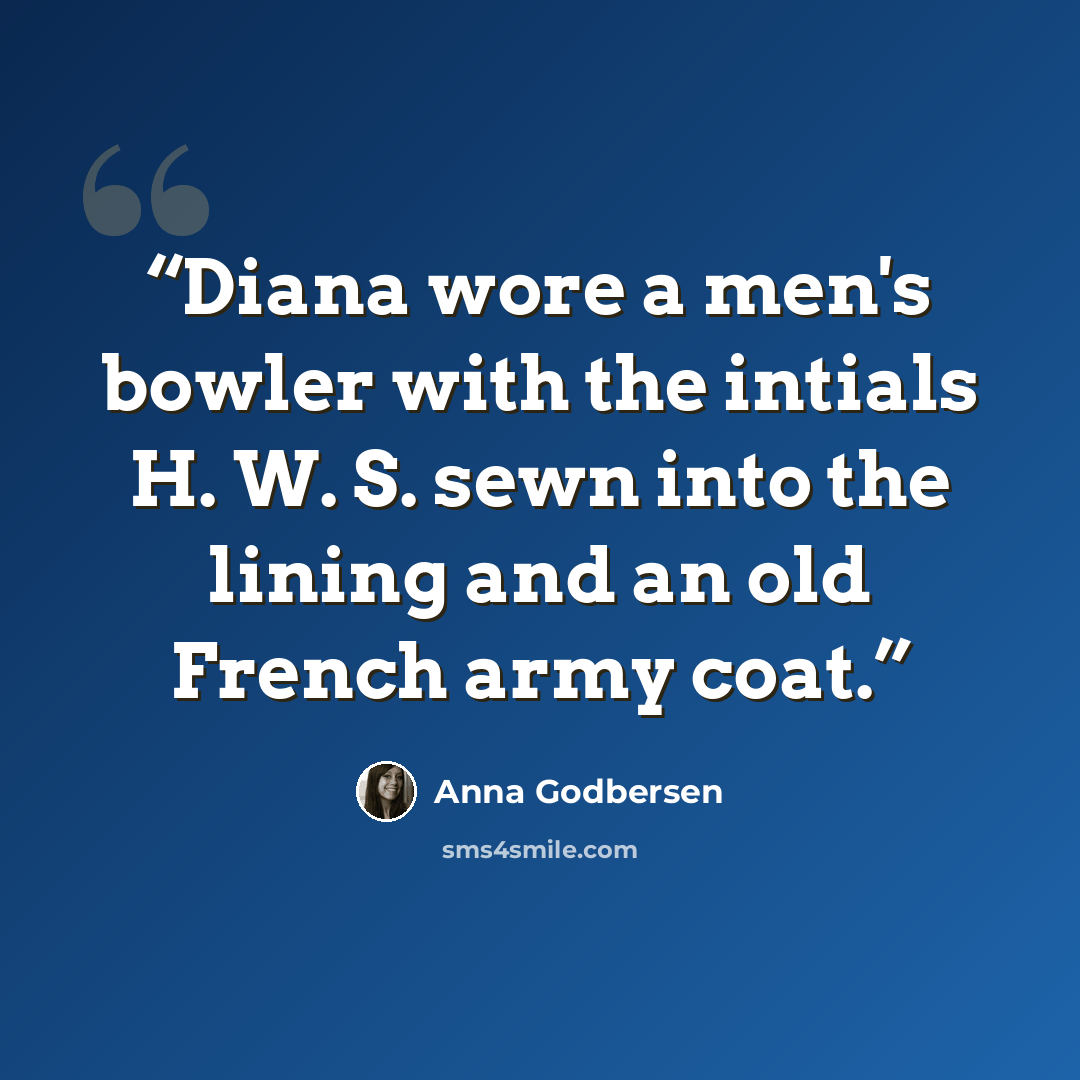 “Diana wore a men's bowler with the intials H. W. S. sewn into the lining and an old French army coat.” quote by Anna Godbersen