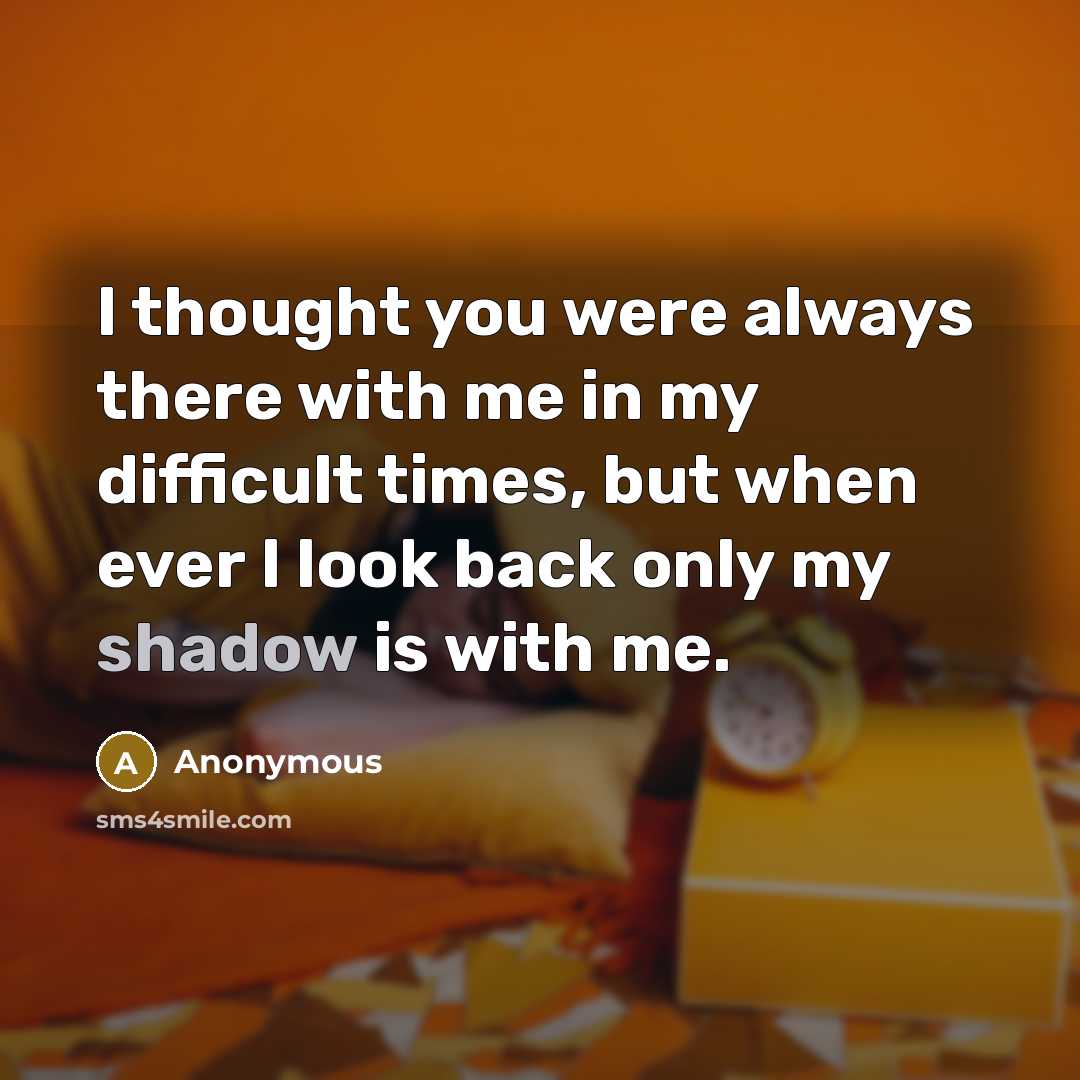 “I thought you were always there with me in my difficult times, but when ever I look back only my shadow is with me.” quote by Anonymous