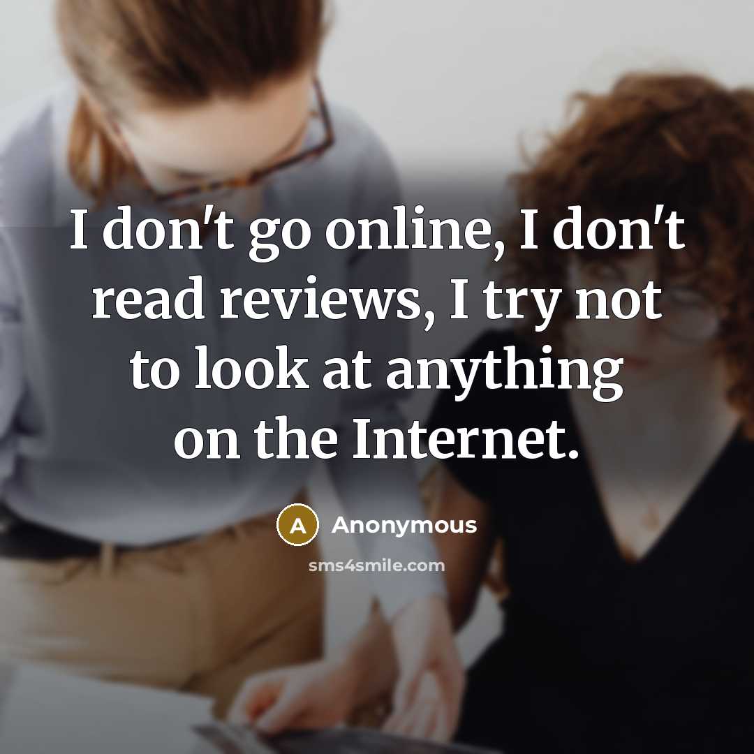 “I don't go online, I don't read reviews, I try not to look at anything on the Internet.” quote by Anonymous