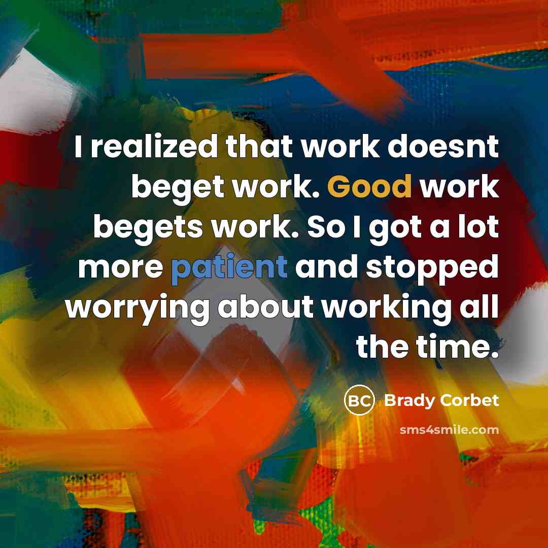 “I realized that work doesnt beget work. Good work begets work. So I got a lot more patient and stopped worrying about working all the time.” quote by Brady Corbet