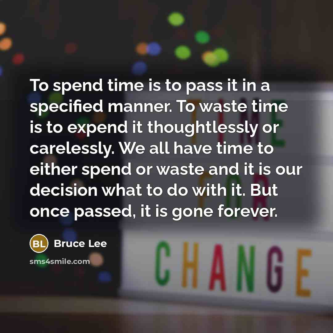“To spend time is to pass it in a specified manner. To waste time is to expend it thoughtlessly or carelessly. We all have time to either spend or waste and it is our decision what to do with it. But once passed, it is gone forever.” quote by Bruce Lee