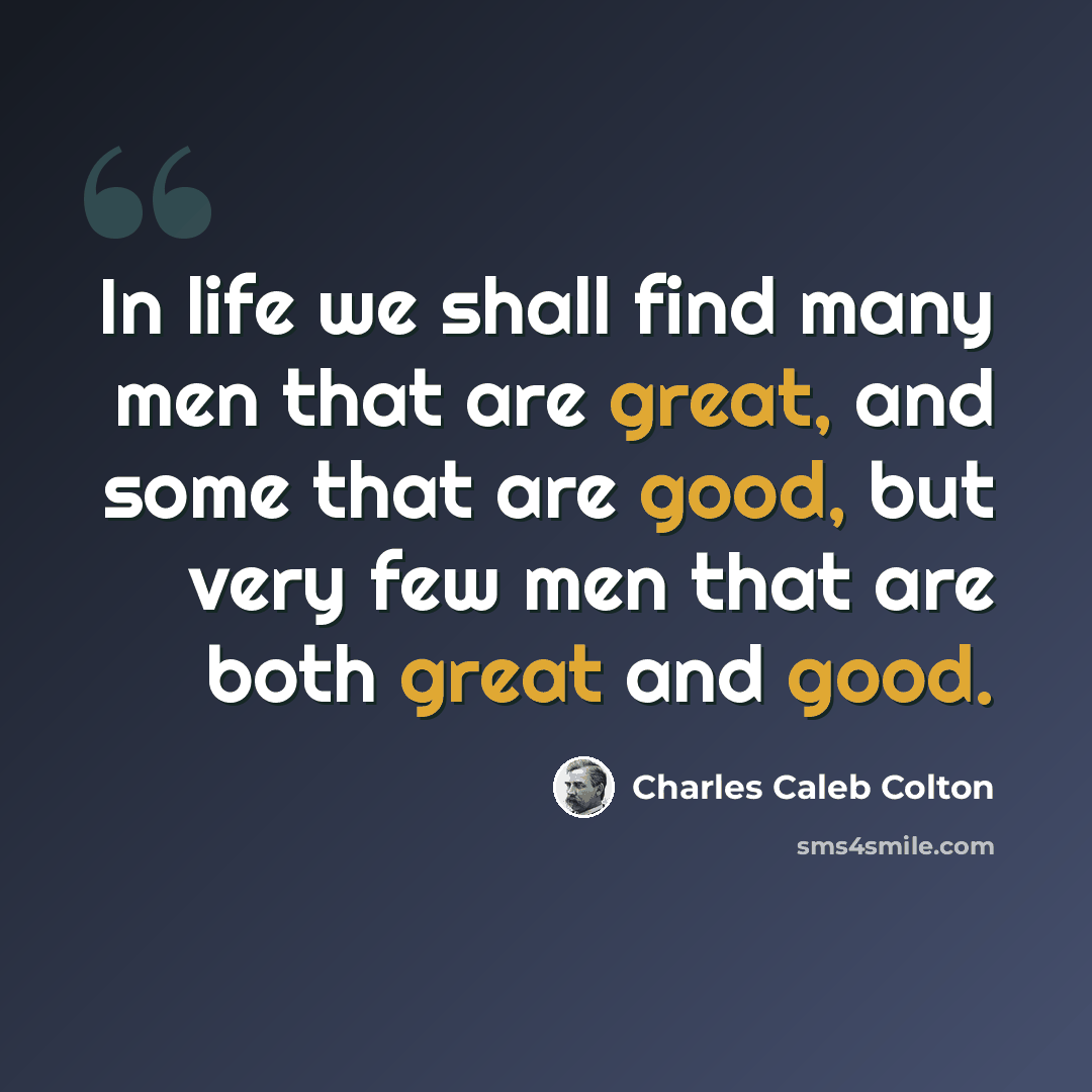 “In life we shall find many men that are great, and some that are good, but very few men that are both great and good.” quote by Charles Caleb Colton