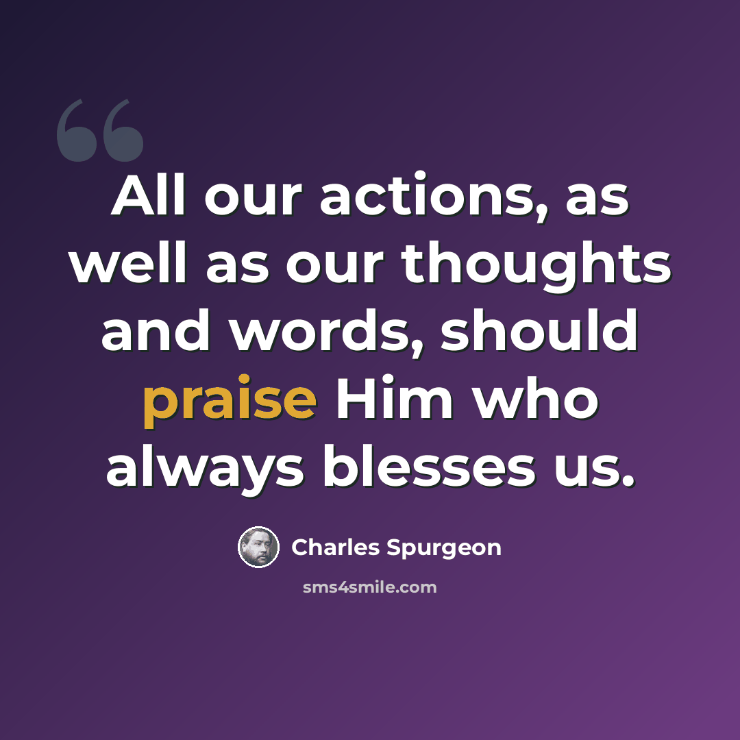 “All our actions, as well as our thoughts and words, should praise Him who always blesses us.” quote by Charles Spurgeon
