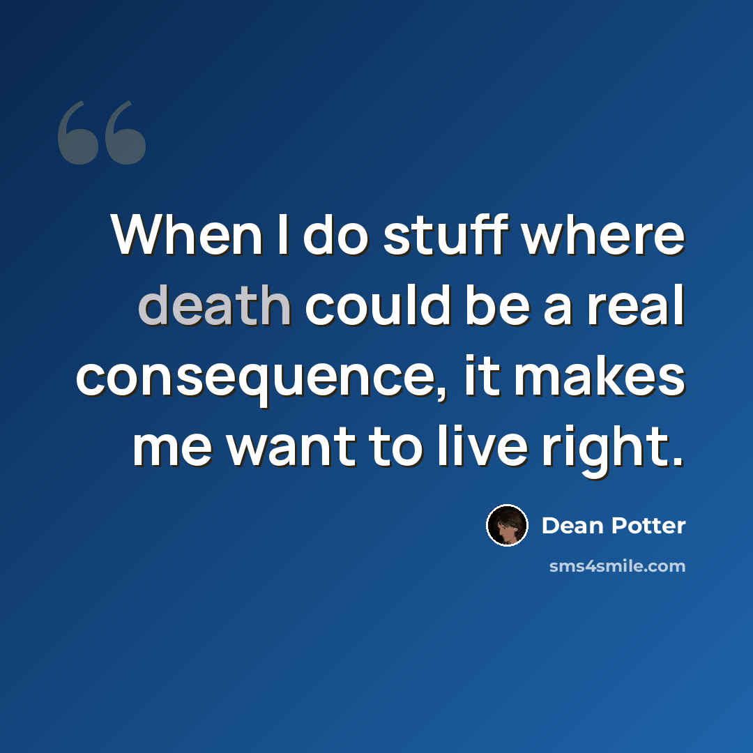 “When I do stuff where death could be a real consequence, it makes me want to live right.” quote by Dean Potter