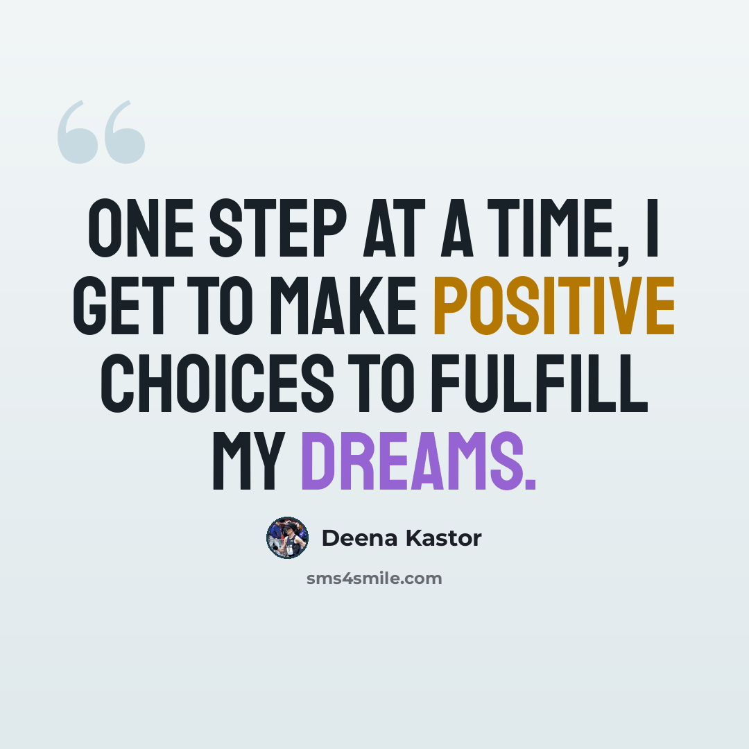 “One step at a time, I get to make positive choices to fulfill my dreams.” quote by Deena Kastor