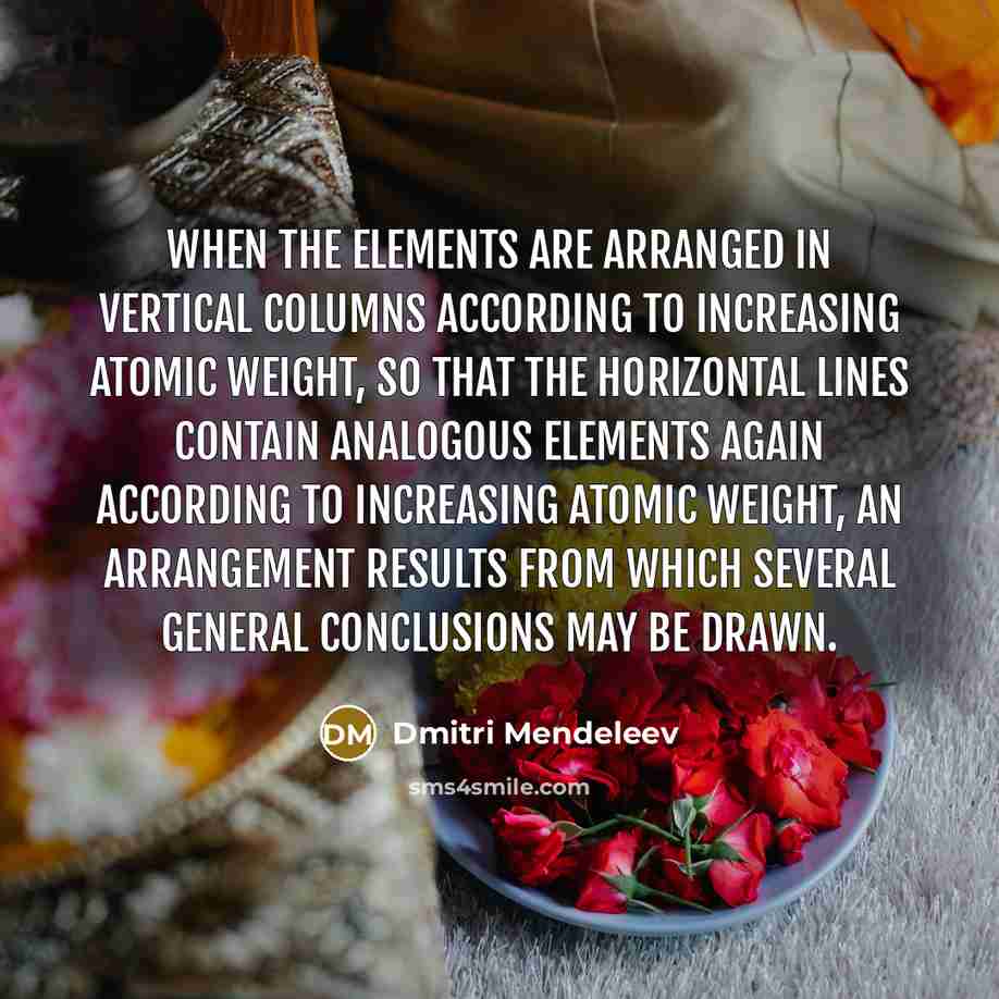 “When the elements are arranged in vertical columns according to increasing atomic weight, so that the horizontal lines contain analogous elements again according to increasing atomic weight, an arrangement results from which several general conclusions may be drawn.” quote by Dmitri Mendeleev