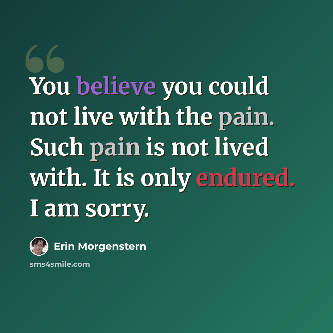 “You believe you could not live with the pain. Such pain is not lived with. It is only endured. I am sorry.” quote by Erin Morgenstern