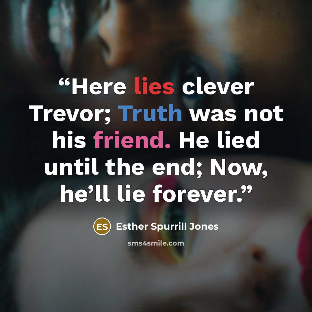 “Here lies clever Trevor; Truth was not his friend. He lied until the end; Now, he’ll lie forever.” quote by Esther Spurrill Jones