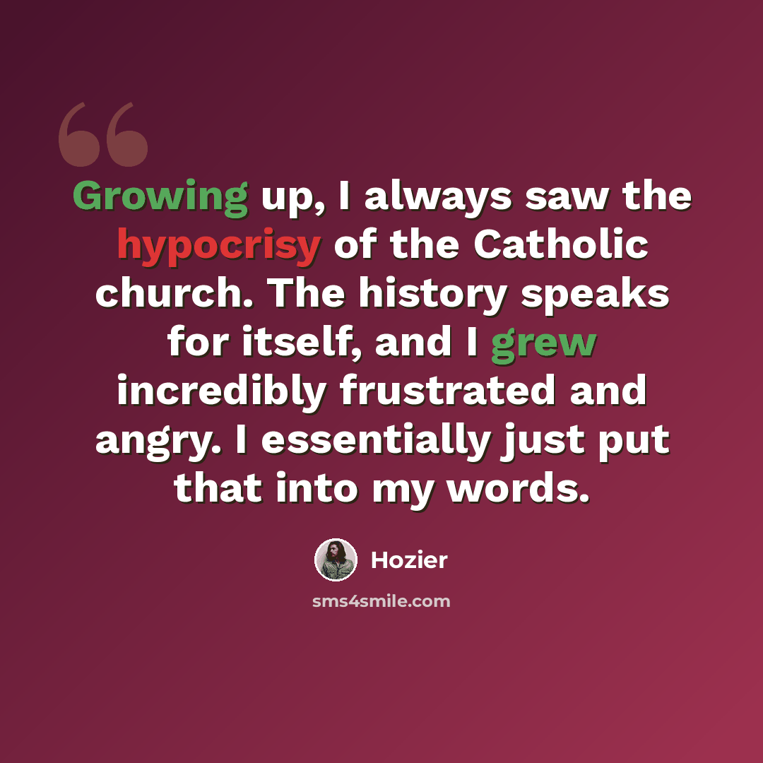 “Growing up, I always saw the hypocrisy of the Catholic church. The history speaks for itself, and I grew incredibly frustrated and angry. I essentially just put that into my words.” quote by Hozier