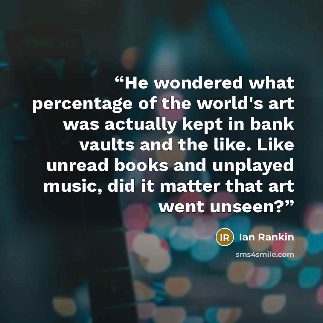 “He wondered what percentage of the world's art was actually kept in bank vaults and the like. Like unread books and unplayed music, did it matter that art went unseen?” quote by Ian Rankin
