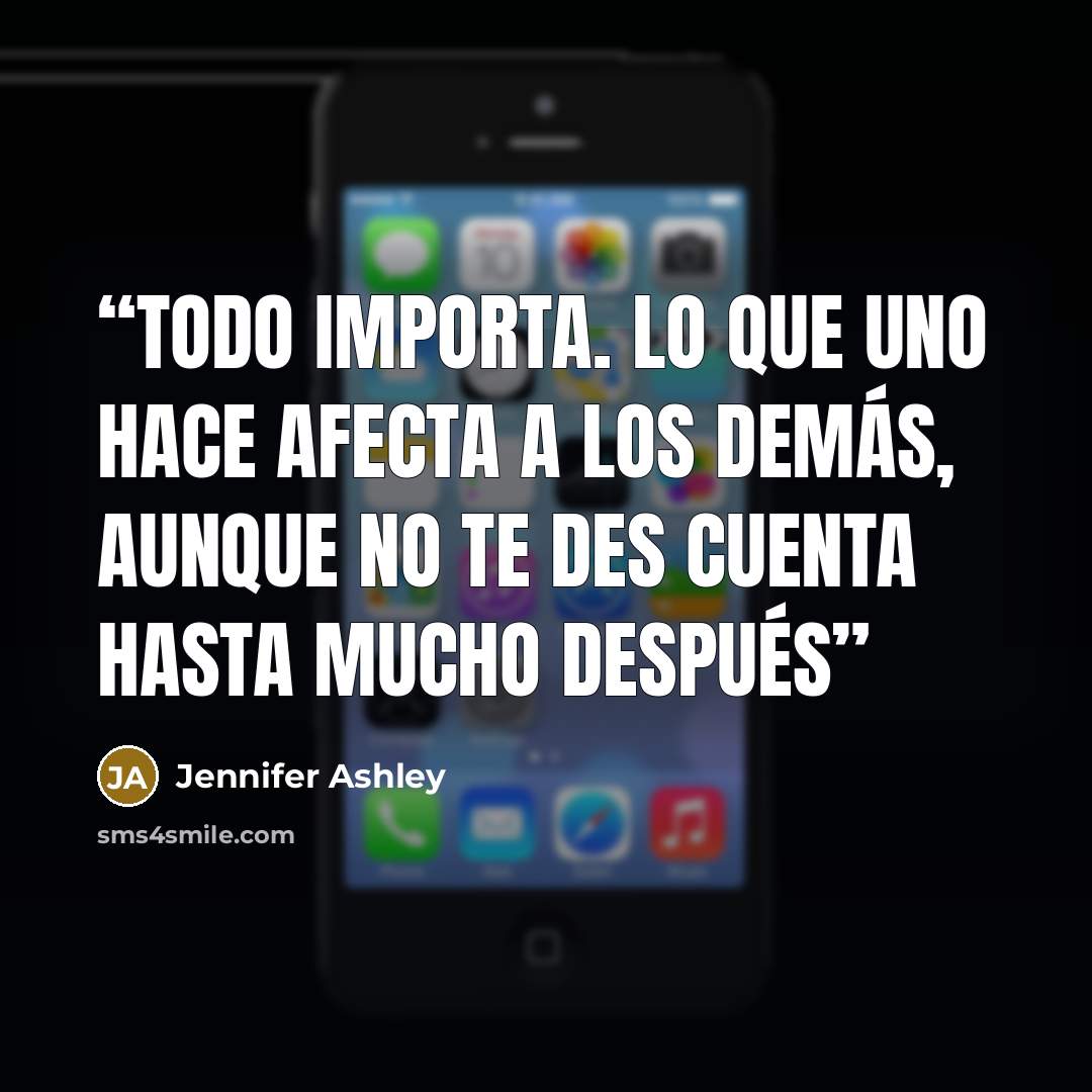 “Todo importa. Lo que uno hace afecta a los demás, aunque no te des cuenta hasta mucho después” quote by jennifer ashley
