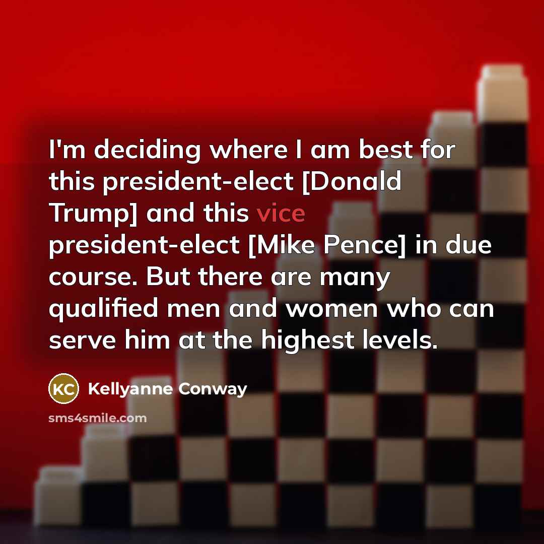 “I'm deciding where I am best for this president-elect [Donald Trump] and this vice president-elect [Mike Pence] in due course. But there are many qualified men and women who can serve him at the highest levels.” quote by Kellyanne Conway