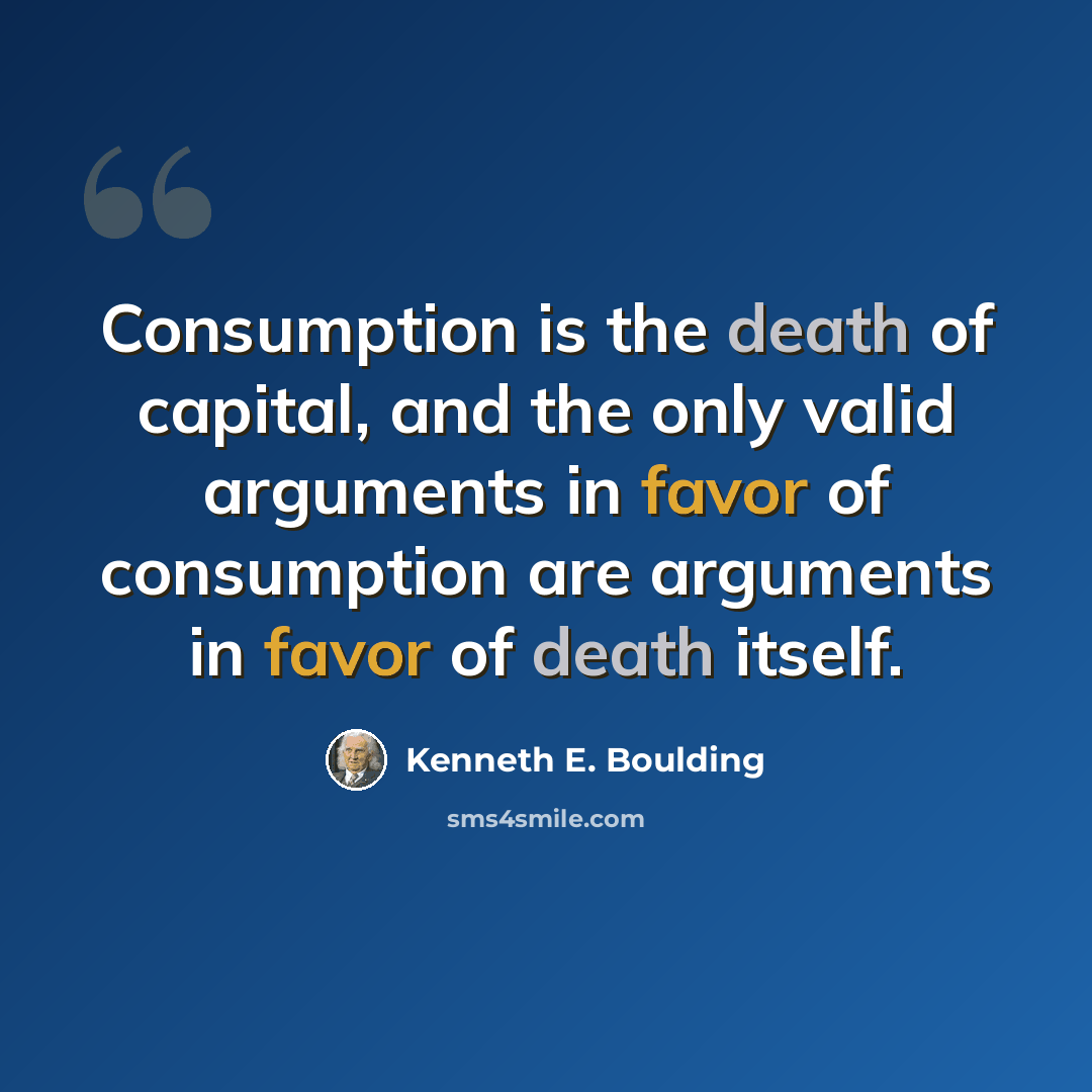 “Consumption is the death of capital, and the only valid arguments in favor of consumption are arguments in favor of death itself.” quote by Kenneth E. Boulding